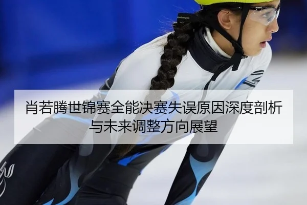 肖若腾世锦赛全能决赛失误原因深度剖析与未来调整方向展望